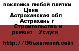 поклейка любой плитки › Цена ­ 600 - Астраханская обл., Астрахань г. Строительство и ремонт » Услуги   